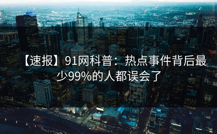 【速报】91网科普：热点事件背后最少99%的人都误会了
