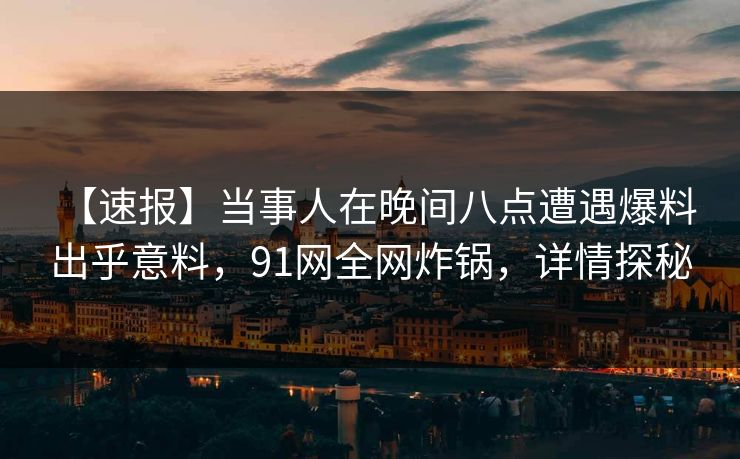 【速报】当事人在晚间八点遭遇爆料 出乎意料，91网全网炸锅，详情探秘