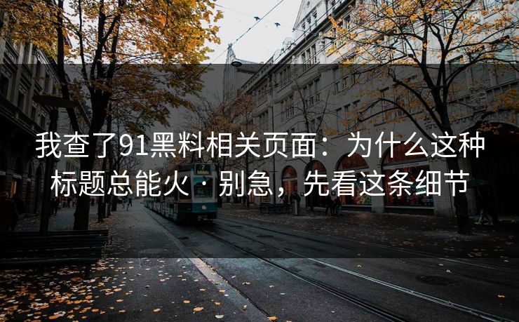 我查了91黑料相关页面:为什么这种标题总能火 · 别急,先看这条细节 我查了91黑料相关页面:为什么这种标题总能火 · 别急,先看这条细节