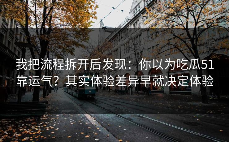 我把流程拆开后发现:你以为吃瓜51靠运气?其实体验差异早就决定体验 我把流程拆开后发现:你以为吃瓜51靠运气?其实体验差异早就决定体验