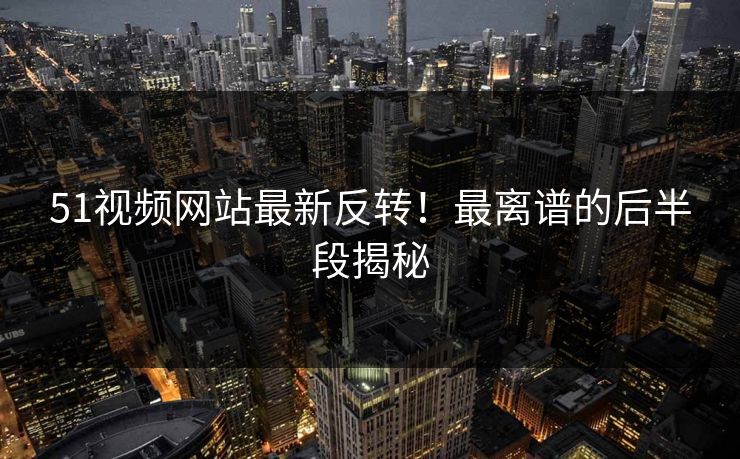 51视频网站最新反转!最离谱的后半段揭秘 51视频网站最新反转!最离谱的后半段揭秘