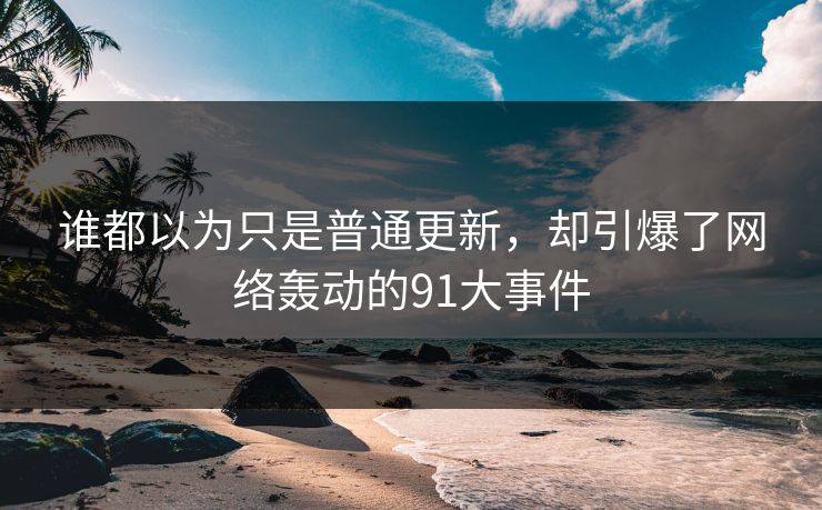 谁都以为只是普通更新,却引爆了网络轰动的91大事件 谁都以为只是普通更新,却引爆了网络轰动的91大事件