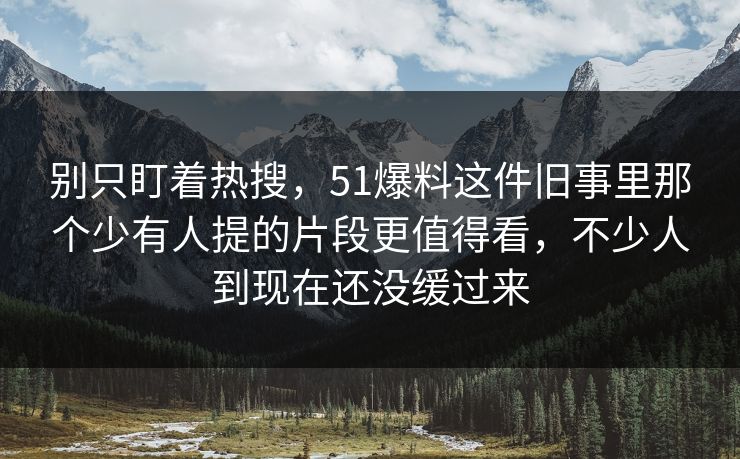 别只盯着热搜，51爆料这件旧事里那个少有人提的片段更值得看，不少人到现在还没缓过来