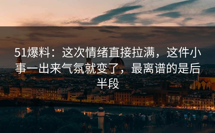 51爆料：这次情绪直接拉满，这件小事一出来气氛就变了，最离谱的是后半段